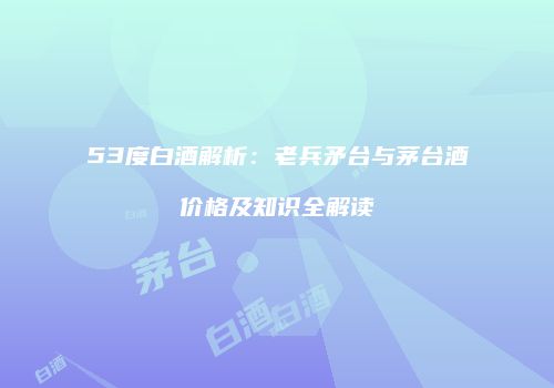 53度白酒解析：老兵矛台与茅台酒价格及知识全解读