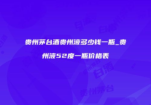 贵州茅台酒贵州液多少钱一瓶_贵州液52度一瓶价格表