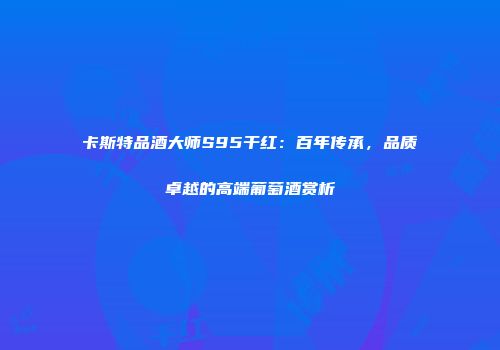 卡斯特品酒大师S95干红：百年传承，品质卓越的高端葡萄酒赏析