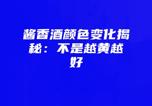 酱香酒颜色变化揭秘：不是越黄越好