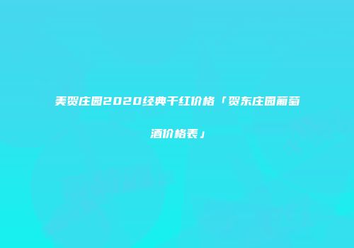 美贺庄园2020经典干红价格「贺东庄园葡萄酒价格表」