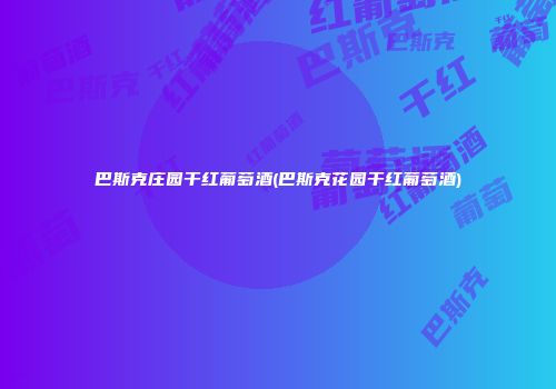 巴斯克庄园干红葡萄酒(巴斯克花园干红葡萄酒)