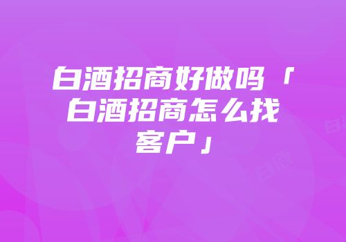 白酒招商好做吗「白酒招商怎么找客户」
