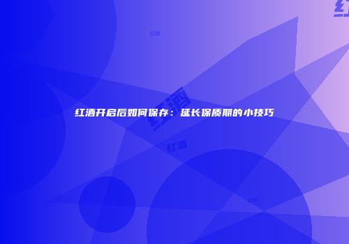 红酒开启后如何保存：延长保质期的小技巧