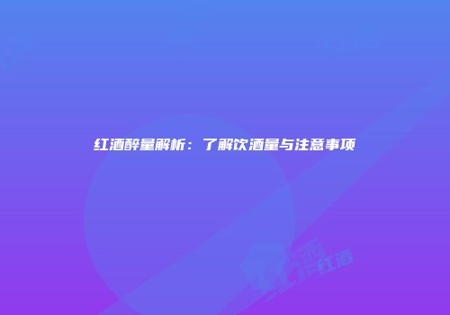 红酒醉量解析：了解饮酒量与注意事项