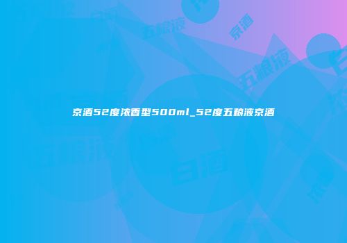 京酒52度浓香型500ml_52度五粮液京酒
