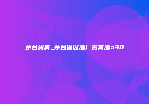 茅台贵宾_茅台保健酒厂贵宾酒a30