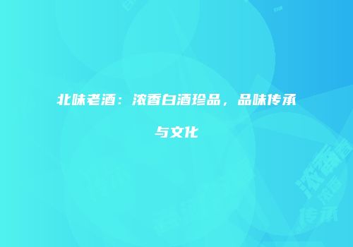 北味老酒：浓香白酒珍品，品味传承与文化