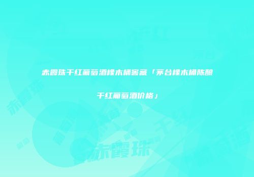 赤霞珠干红葡萄酒橡木桶窖藏「茅台橡木桶陈酿干红葡萄酒价格」