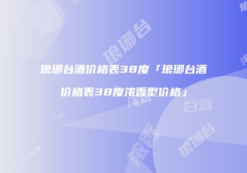 琅琊台酒价格表38度「琅琊台酒价格表38度浓香型价格」