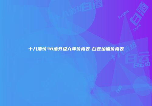 十八酒坊38度升级九年价格表-白云边酒价格表