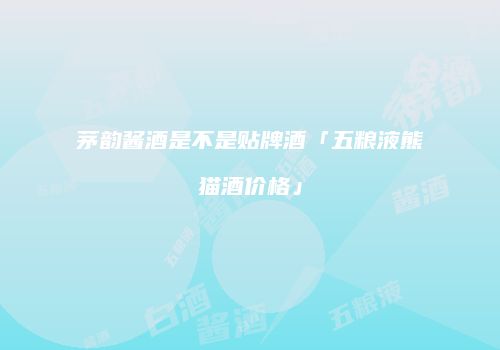 茅韵酱酒是不是贴牌酒「五粮液熊猫酒价格」