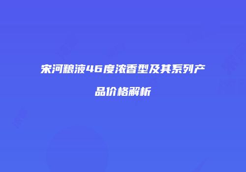 宋河粮液46度浓香型及其系列产品价格解析