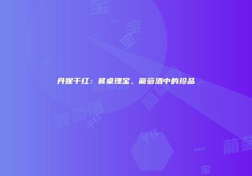 丹妮干红：餐桌瑰宝，葡萄酒中的珍品