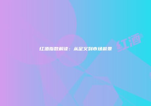 红酒指数解读：从定义到市场前景