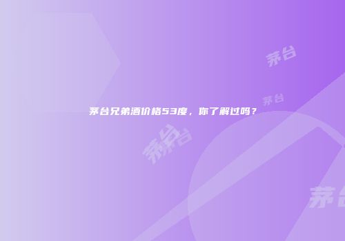 茅台兄弟酒价格53度，你了解过吗？