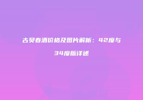 古贝春酒价格及图片解析：42度与34度版详述