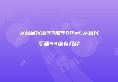 茅台名将酒53度500ml,茅台将军酒53度有几种