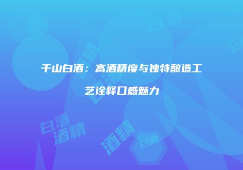 千山白酒：高酒精度与独特酿造工艺诠释口感魅力