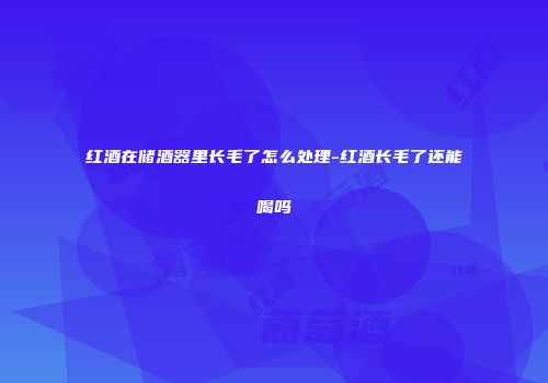 红酒在储酒器里长毛了怎么处理-红酒长毛了还能喝吗