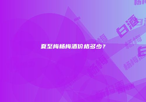 夏至梅杨梅酒价格多少？