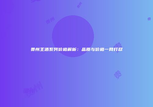 贵州王酒系列价格解析：品质与价格一网打尽