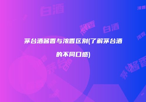 茅台酒酱香与浓香区别(了解茅台酒的不同口感)