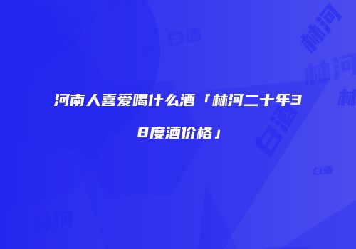 河南人喜爱喝什么酒「林河二十年38度酒价格」