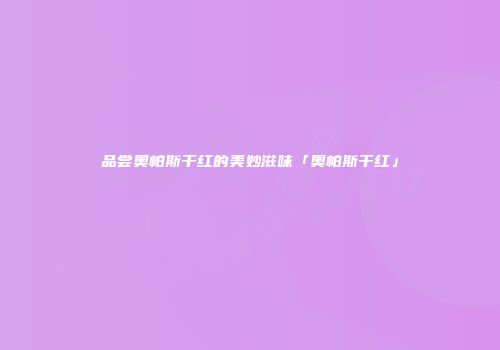 品尝奥帕斯干红的美妙滋味「奥帕斯干红」