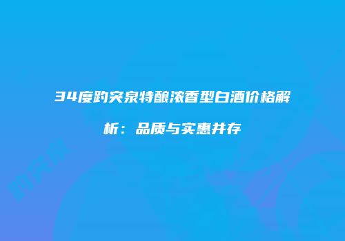 34度趵突泉特酿浓香型白酒价格解析：品质与实惠并存