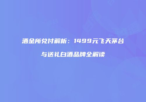 酒金所兑付解析：1499元飞天茅台与送礼白酒品牌全解读