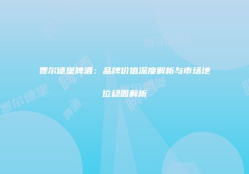 费尔德堡啤酒：品牌价值深度解析与市场地位稳固解析