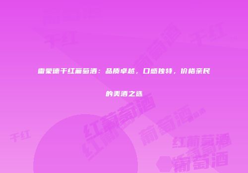 雷蒙德干红葡萄酒：品质卓越，口感独特，价格亲民的美酒之选