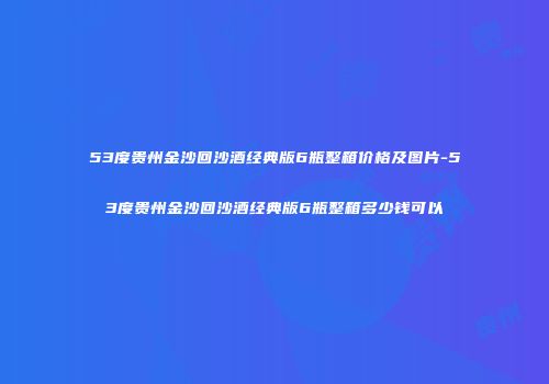 53度贵州金沙回沙酒经典版6瓶整箱价格及图片-53度贵州金沙回沙酒经典版6瓶整箱多少钱可以