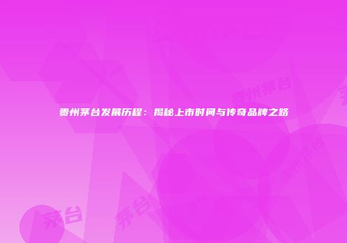 贵州茅台发展历程：揭秘上市时间与传奇品牌之路