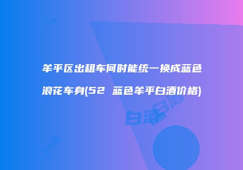 牟平区出租车何时能统一换成蓝色浪花车身(52 蓝色牟平白酒价格)