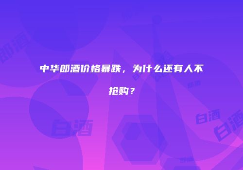 中华郎酒价格暴跌，为什么还有人不抢购？