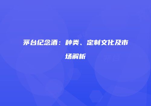 茅台纪念酒：种类、定制文化及市场解析