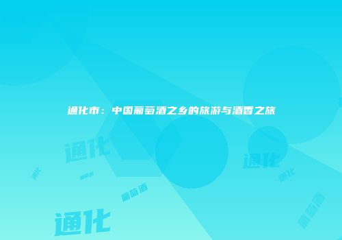 通化市：中国葡萄酒之乡的旅游与酒香之旅