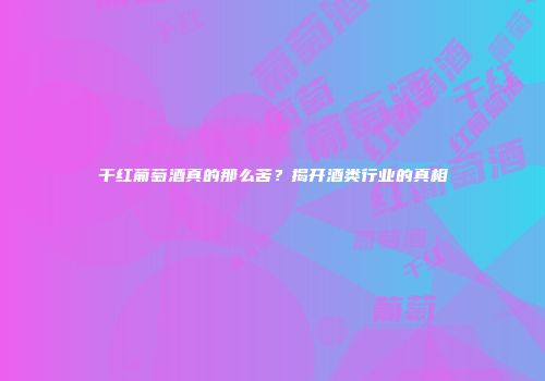 干红葡萄酒真的那么苦？揭开酒类行业的真相