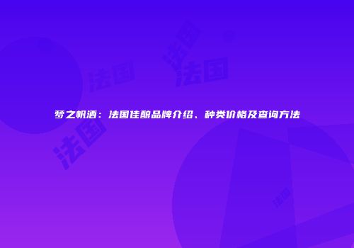 梦之帆酒：法国佳酿品牌介绍、种类价格及查询方法