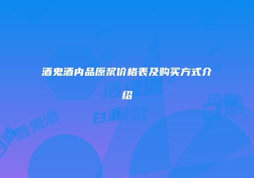 酒鬼酒内品原浆价格表及购买方式介绍