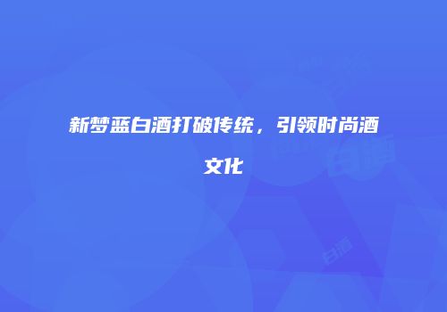 新梦蓝白酒打破传统，引领时尚酒文化