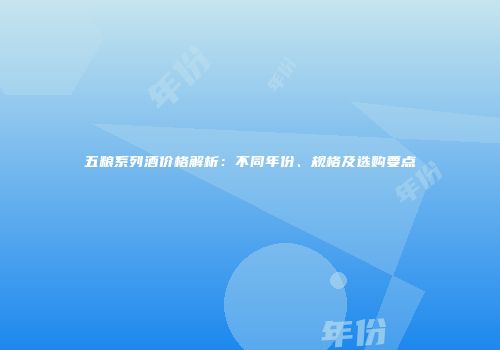 五粮系列酒价格解析：不同年份、规格及选购要点
