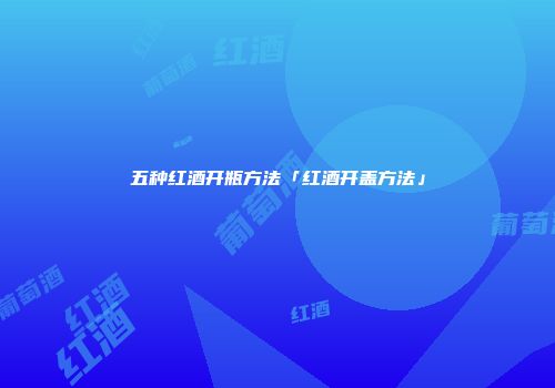 五种红酒开瓶方法「红酒开盖方法」