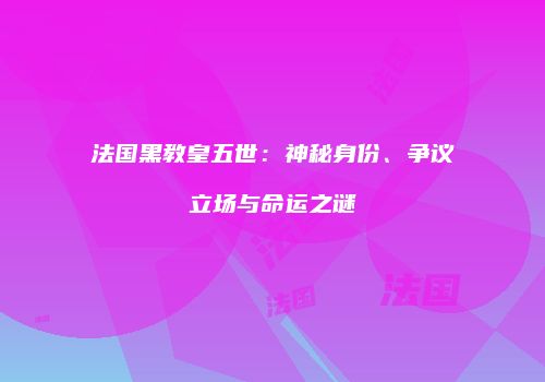 法国黑教皇五世：神秘身份、争议立场与命运之谜