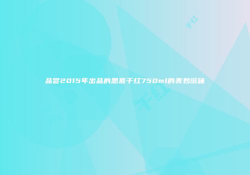 品尝2015年出品的思慕干红750ml的美妙滋味