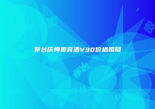 茅台庆典贵宾酒V30价格揭晓