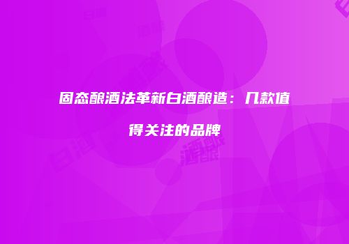 固态酿酒法革新白酒酿造：几款值得关注的品牌