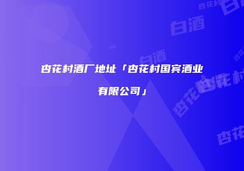 杏花村酒厂地址「杏花村国宾酒业有限公司」